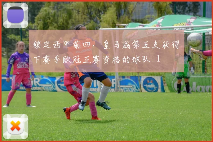 锁定西甲前四，皇马成第五支获得下赛季欧冠正赛资格的球队_1