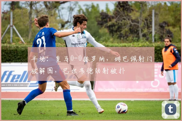 半场：皇马0-0赫罗纳，姆巴佩射门被解围，巴尔韦德劲射被扑