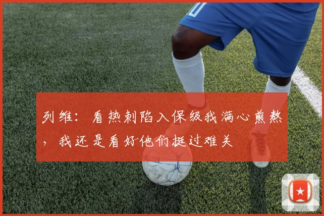 列维：看热刺陷入保级我满心煎熬，我还是看好他们挺过难关