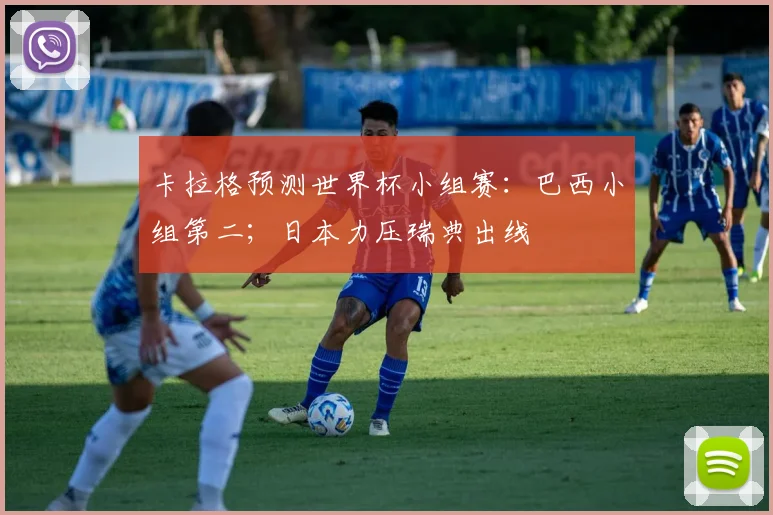 卡拉格预测世界杯小组赛：巴西小组第二；日本力压瑞典出线