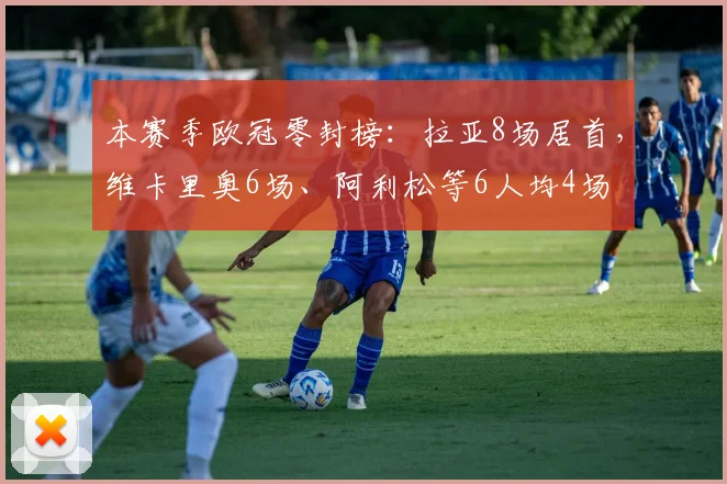 本赛季欧冠零封榜：拉亚8场居首，维卡里奥6场、阿利松等6人均4场