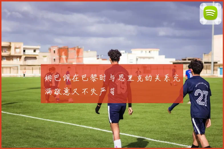 姆巴佩在巴黎时与恩里克的关系充满敬意又不失严苛