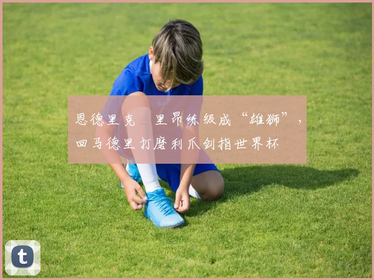 恩德里克​里昂练级成“雄狮”，回马德里打磨利爪剑指世界杯