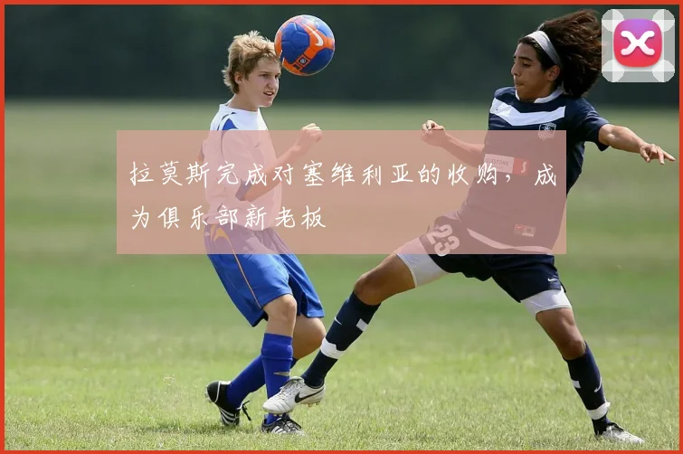 拉莫斯完成对塞维利亚的收购，成为俱乐部新老板